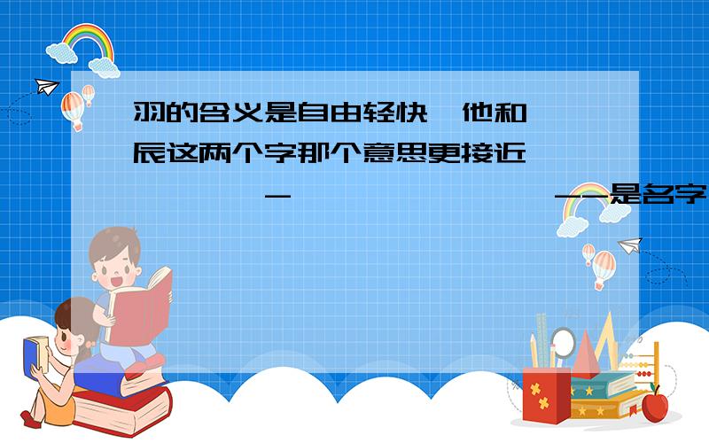 羽的含义是自由轻快,他和宸,辰这两个字那个意思更接近——————-————————--是名字