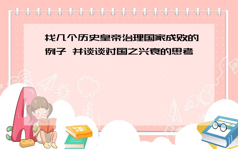 找几个历史皇帝治理国家成败的例子 并谈谈对国之兴衰的思考