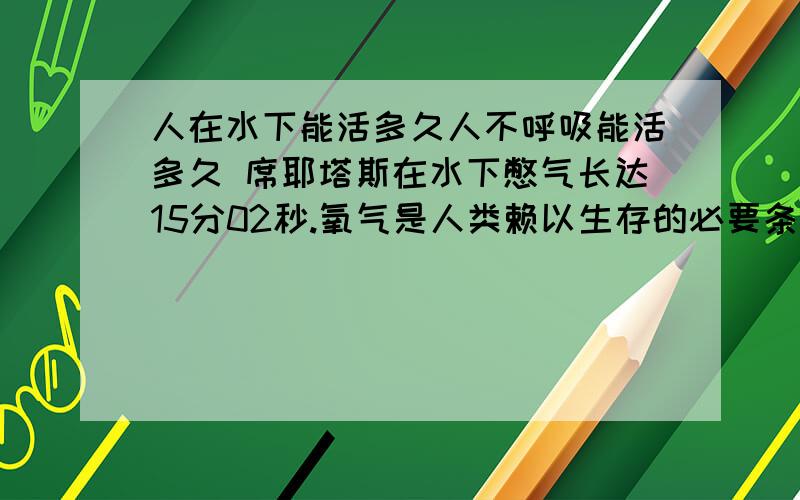 人在水下能活多久人不呼吸能活多久 席耶塔斯在水下憋气长达15分02秒.氧气是人类赖以生存的必要条件,不过对德国男子席耶塔斯（Tom Sietas）来说,15分钟没氧气没什么大不了.