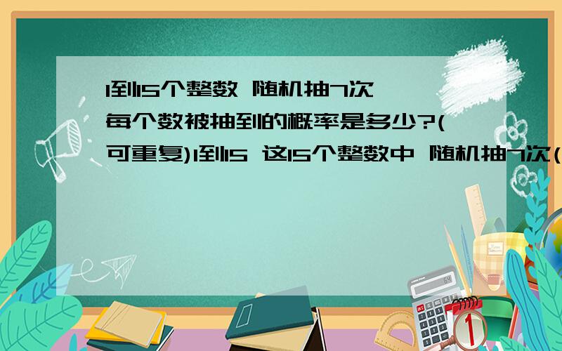 1到15个整数 随机抽7次 每个数被抽到的概率是多少?(可重复)1到15 这15个整数中 随机抽7次(可被重复抽到) 每个数被抽到的概率是多少?