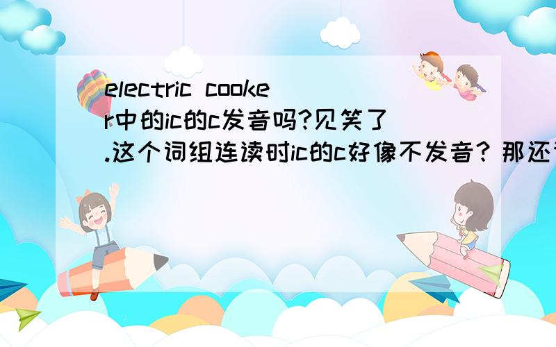 electric cooker中的ic的c发音吗?见笑了.这个词组连读时ic的c好像不发音？那还请问Smith's kitchen中的th's是不是也只发一次S的音呢？不过我在新东方的磁带上始终没有听出第二个S来。不知是不是