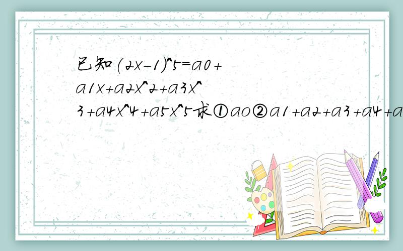 已知(2x－1)^5=a0+a1x+a2x^2+a3x^3+a4x^4+a5x^5求①ao②a1+a2+a3+a4+a5③a1+a3+a5讲些能懂的方法