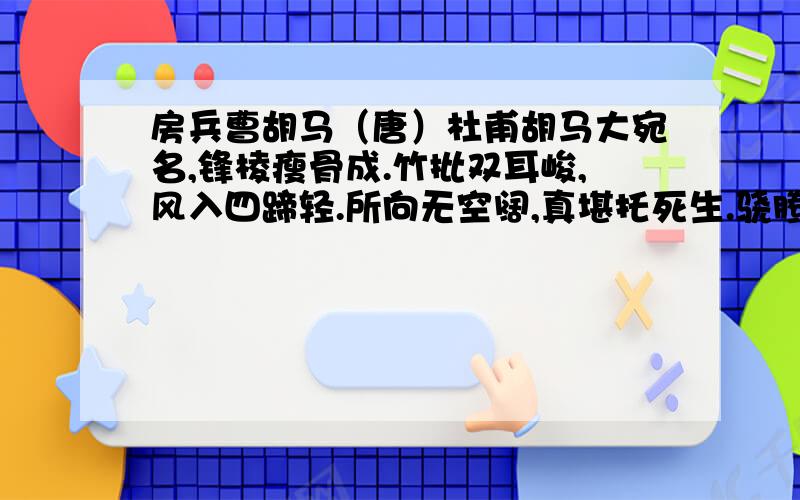 房兵曹胡马（唐）杜甫胡马大宛名,锋棱瘦骨成.竹批双耳峻,风入四蹄轻.所向无空阔,真堪托死生.骁腾有如此,万里可横行.