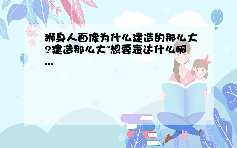 狮身人面像为什么建造的那么大?建造那么大~想要表达什么啊...