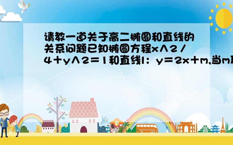 请教一道关于高二椭圆和直线的关系问题已知椭圆方程x∧2／4＋y∧2＝1和直线l：y＝2x＋m,当m取何值时,椭圆与直线相交,相切,相离?