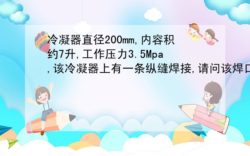 冷凝器直径200mm,内容积约7升,工作压力3.5Mpa,该冷凝器上有一条纵缝焊接,请问该焊口要不要无损检测?