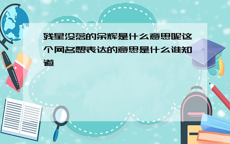 残星没落的余辉是什么意思呢这个网名想表达的意思是什么谁知道