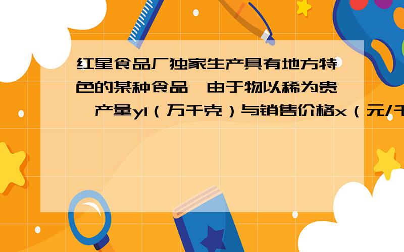 红星食品厂独家生产具有地方特色的某种食品,由于物以稀为贵,产量y1（万千克）与销售价格x（元/千克）（2≤x≤10﹚满足函数关系式y1=-0.5x﹢11.经市场调查发现：该食品市场需求量y2（万千