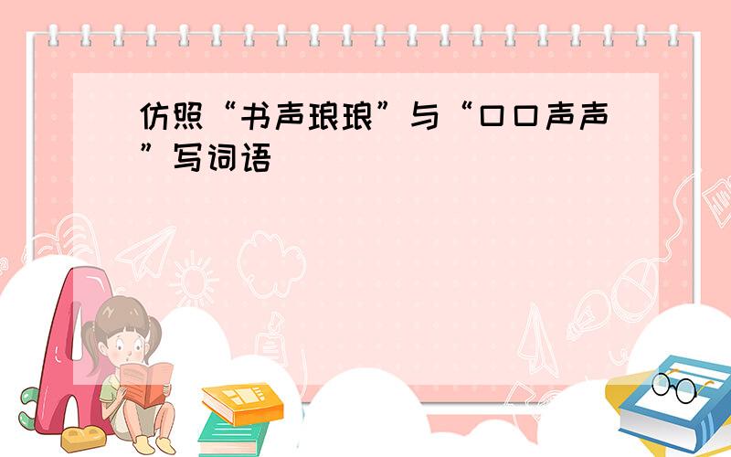 仿照“书声琅琅”与“口口声声”写词语