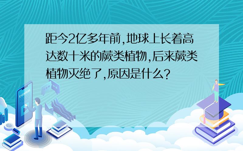 距今2亿多年前,地球上长着高达数十米的蕨类植物,后来蕨类植物灭绝了,原因是什么?