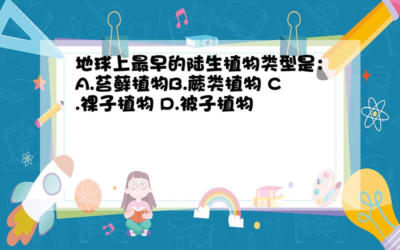 地球上最早的陆生植物类型是：A.苔藓植物B.蕨类植物 C.裸子植物 D.被子植物