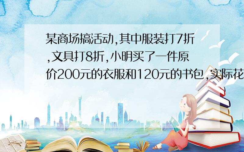 某商场搞活动,其中服装打7折,文具打8折,小明买了一件原价200元的衣服和120元的书包,实际花了多少元?