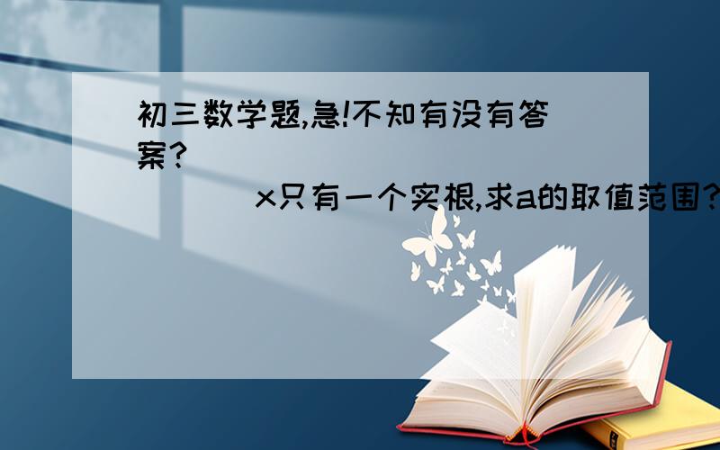 初三数学题,急!不知有没有答案?                   x只有一个实根,求a的取值范围?