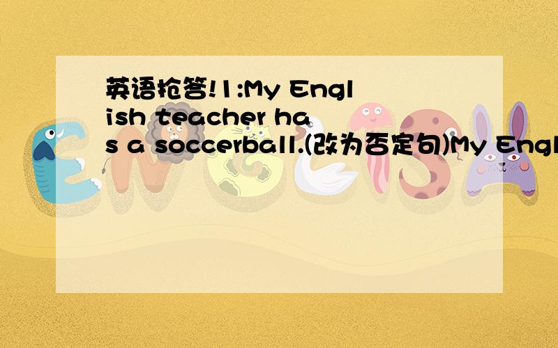 英语抢答!1:My English teacher has a soccerball.(改为否定句)My English teacher ________ _________ a soccer ball .2:I play sports every day..(改为否定句)I ______ paly sports every day.3:Does the math teacher have a baseball?(作否定回