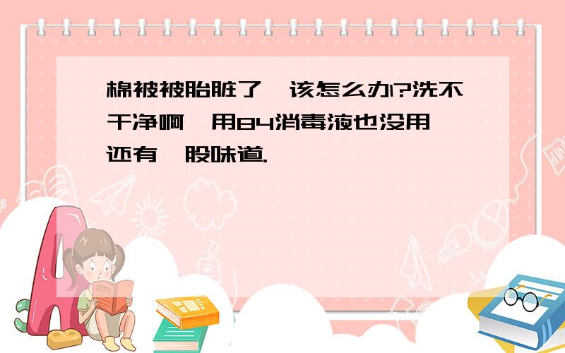 棉被被胎脏了,该怎么办?洗不干净啊,用84消毒液也没用,还有一股味道.