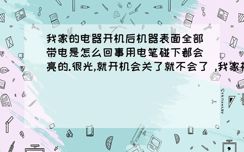 我家的电器开机后机器表面全部带电是怎么回事用电笔碰下都会亮的.很光,就开机会关了就不会了 ,我家根本没接地线.但以前不会这样的.