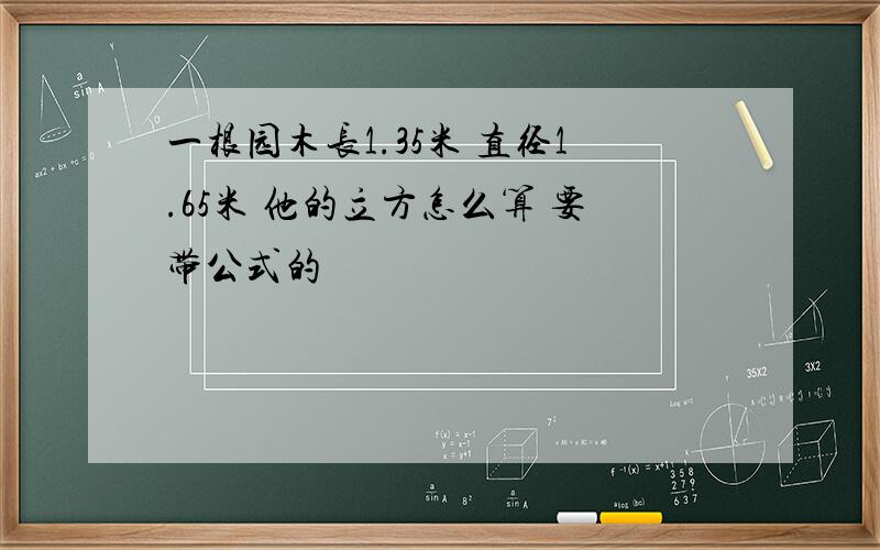 一根园木长1.35米 直径1.65米 他的立方怎么算 要带公式的