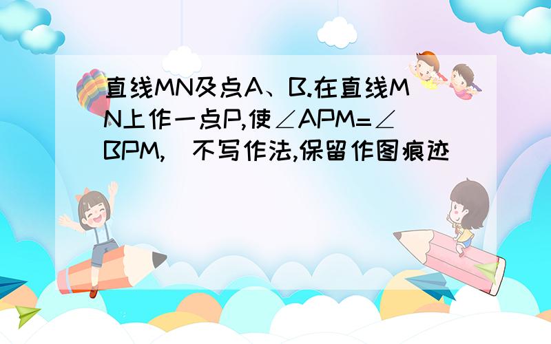 直线MN及点A、B.在直线MN上作一点P,使∠APM=∠BPM,(不写作法,保留作图痕迹)