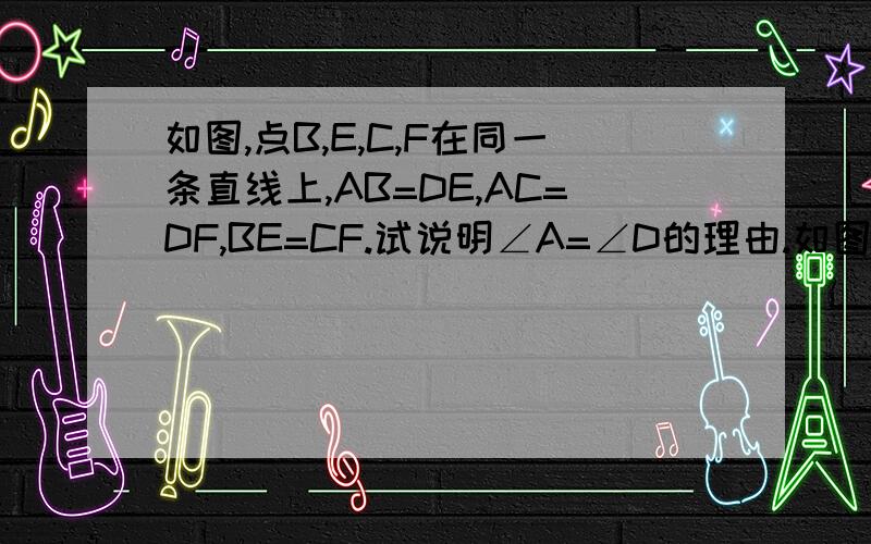 如图,点B,E,C,F在同一条直线上,AB=DE,AC=DF,BE=CF.试说明∠A=∠D的理由.如图。