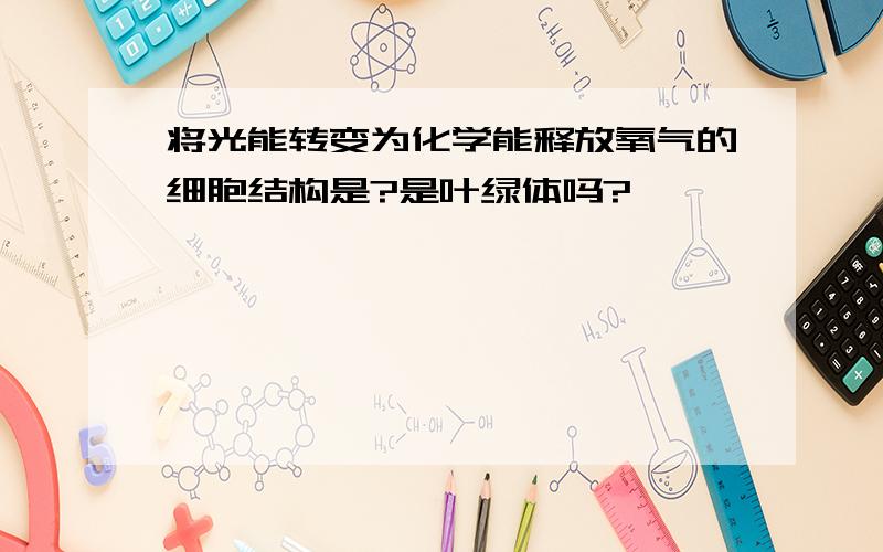 将光能转变为化学能释放氧气的细胞结构是?是叶绿体吗?