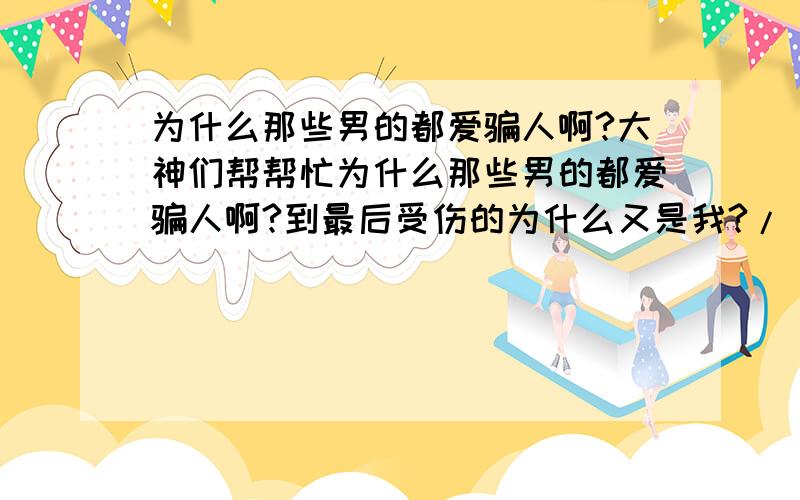 为什么那些男的都爱骗人啊?大神们帮帮忙为什么那些男的都爱骗人啊?到最后受伤的为什么又是我?/