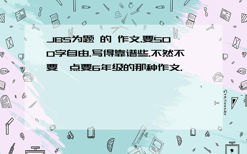 JBS为题 的 作文.要500字自由.写得靠谱些.不然不要一点要6年级的那种作文.