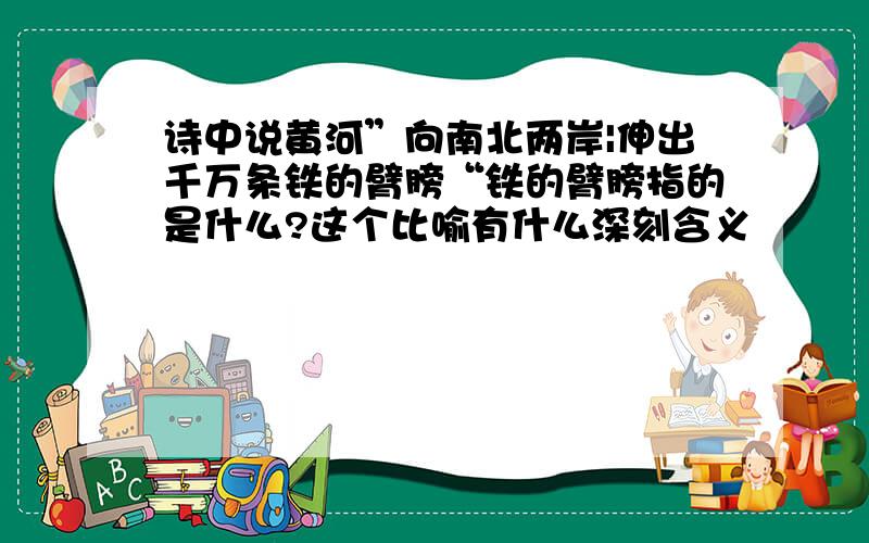 诗中说黄河”向南北两岸|伸出千万条铁的臂膀“铁的臂膀指的是什么?这个比喻有什么深刻含义