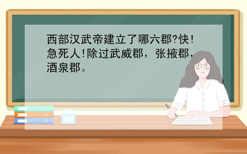 西部汉武帝建立了哪六郡?快!急死人!除过武威郡，张掖郡，酒泉郡。