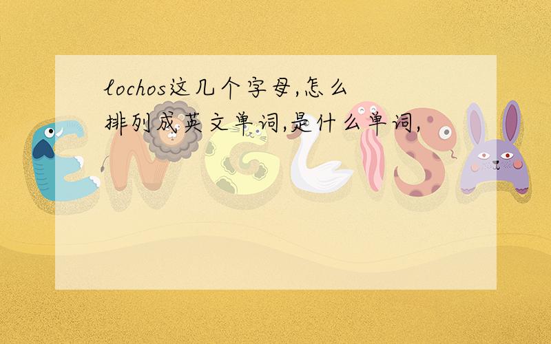 lochos这几个字母,怎么排列成英文单词,是什么单词,