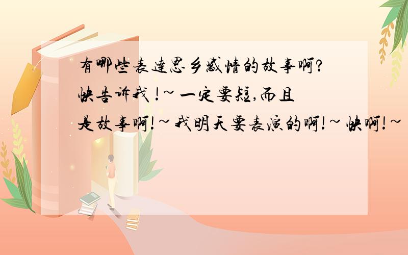 有哪些表达思乡感情的故事啊?快告诉我 !~一定要短,而且是故事啊!~我明天要表演的啊!~快啊!~~~~~~~~~~~~~~~~~~~~~~~高价悬赏啊!~快来回答啊!~