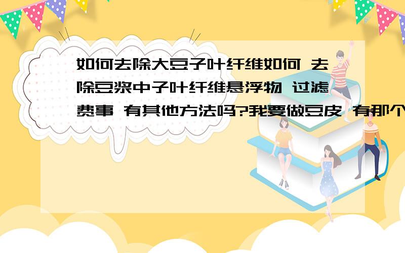 如何去除大豆子叶纤维如何 去除豆浆中子叶纤维悬浮物 过滤费事 有其他方法吗?我要做豆皮 有那个底渣多