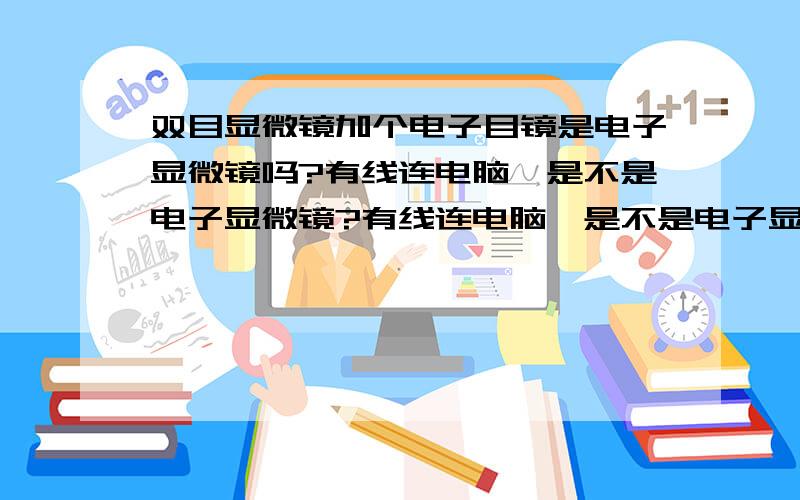 双目显微镜加个电子目镜是电子显微镜吗?有线连电脑,是不是电子显微镜?有线连电脑,是不是电子显微镜?==加个是用电子束代替了光的【不用光照】.准确的说不是双目显微镜是多目镜电子光