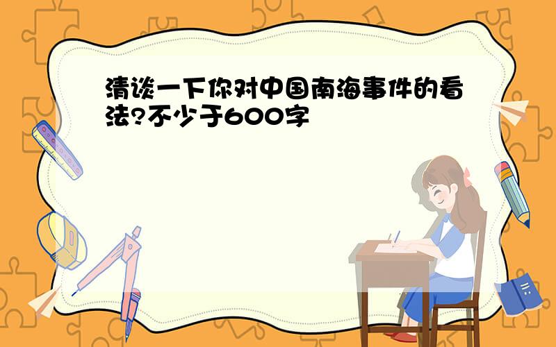 清谈一下你对中国南海事件的看法?不少于600字