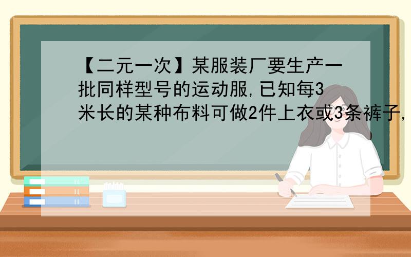 【二元一次】某服装厂要生产一批同样型号的运动服,已知每3米长的某种布料可做2件上衣或3条裤子,现有此种布料600米,该如何分配布料,才能使运动服成套而不浪费,能生产多少套运动服?