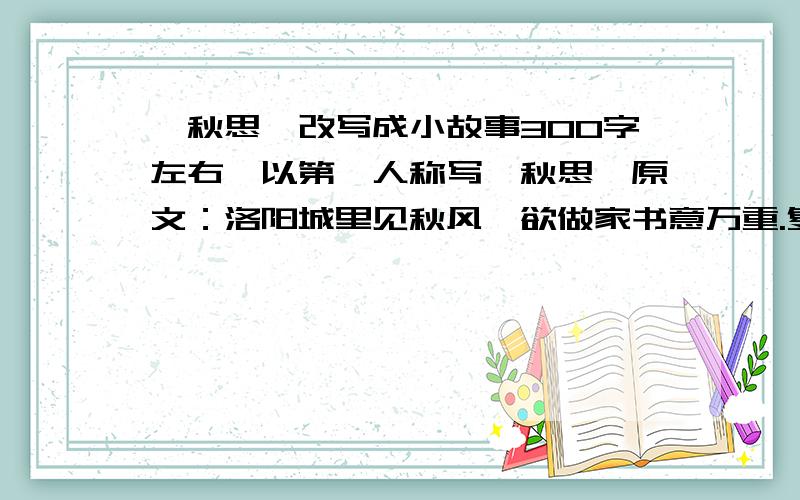 《秋思》改写成小故事300字左右,以第一人称写《秋思》原文：洛阳城里见秋风,欲做家书意万重.复恐匆匆说不尽,行人临发又开封.