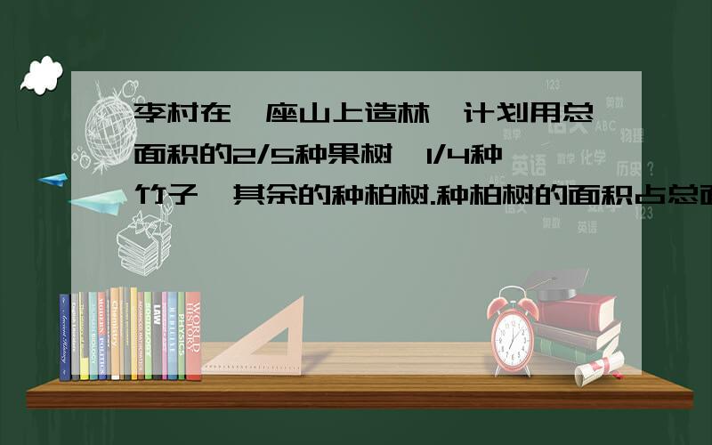 李村在一座山上造林,计划用总面积的2/5种果树,1/4种竹子,其余的种柏树.种柏树的面积占总面积的几分之几?