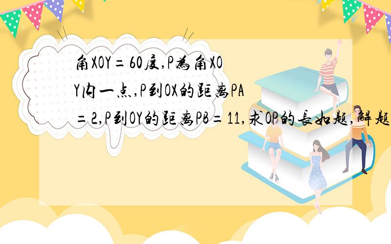 角XOY=60度,P为角XOY内一点,P到OX的距离PA=2,P到OY的距离PB=11,求OP的长如题,解题不要太复杂,越快越好