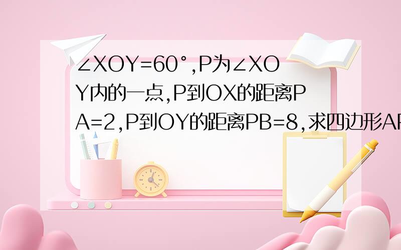 ∠XOY=60°,P为∠XOY内的一点,P到OX的距离PA=2,P到OY的距离PB=8,求四边形APBO的周长和面积.图如下：我算出来的答案是：周长：10根号3+10面积：22根号3如有错误，望纠正。