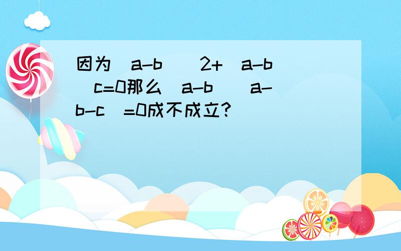 因为（a-b）^2+(a-b)c=0那么（a-b）（a-b-c）=0成不成立?