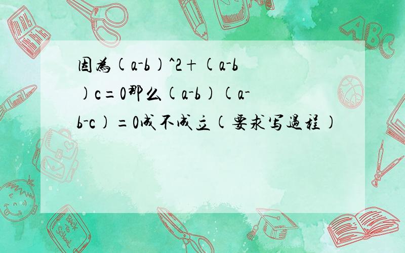 因为(a-b)^2+(a-b)c=0那么(a-b)(a-b-c)=0成不成立(要求写过程)