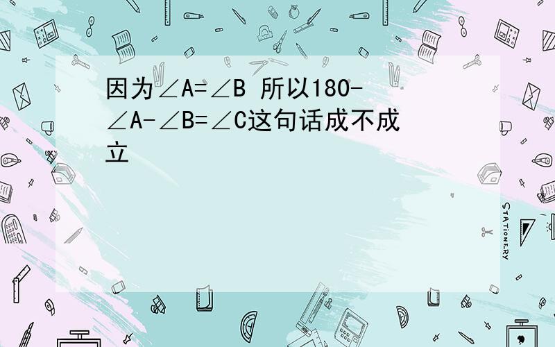 因为∠A=∠B 所以180-∠A-∠B=∠C这句话成不成立