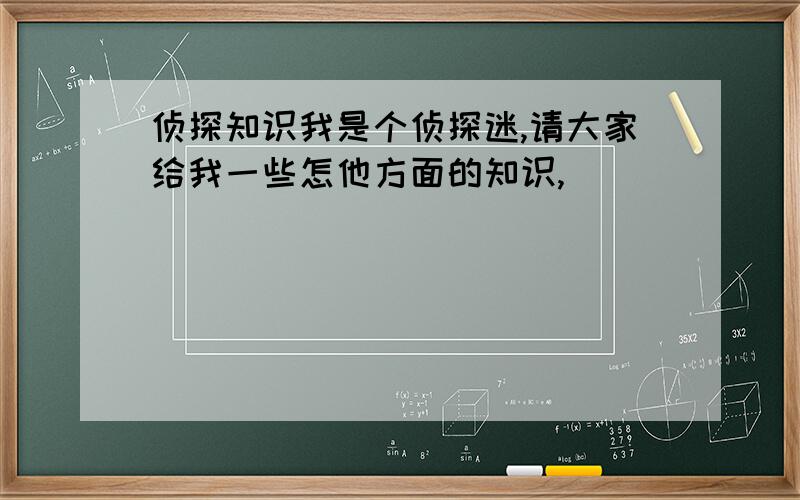 侦探知识我是个侦探迷,请大家给我一些怎他方面的知识,