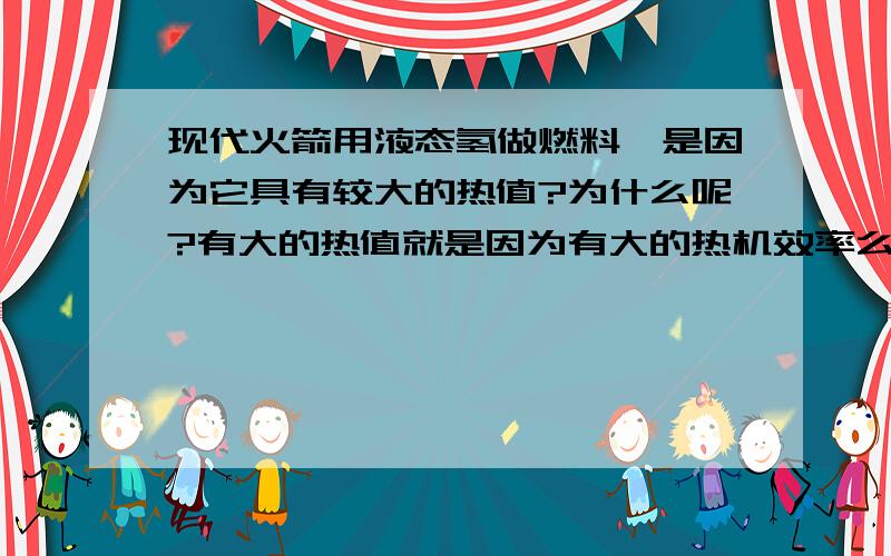 现代火箭用液态氢做燃料,是因为它具有较大的热值?为什么呢?有大的热值就是因为有大的热机效率么?为什么原因是因为它具有较大的热值?