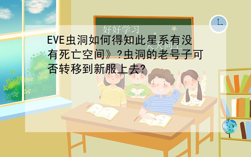 EVE虫洞如何得知此星系有没有死亡空间》?虫洞的老号子可否转移到新服上去?