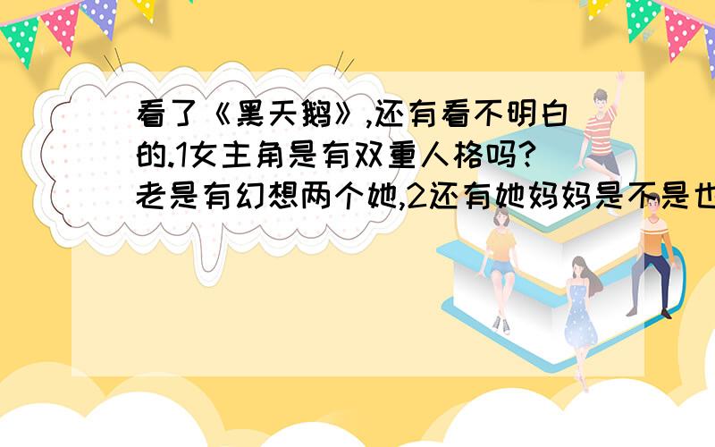 看了《黑天鹅》,还有看不明白的.1女主角是有双重人格吗?老是有幻想两个她,2还有她妈妈是不是也有问题?3她是同性恋吗?她有幻想她跟她的朋友一起.是不是因为她的性忧郁,才会有这样的妄