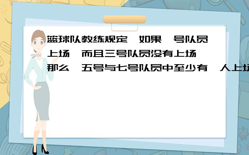 篮球队教练规定,如果一号队员上场,而且三号队员没有上场,那么,五号与七号队员中至少有一人上场.如果教练的规定被贯彻执行了,一号队员没有上场的充分条件是：（ ）A.三号队员上场,五号