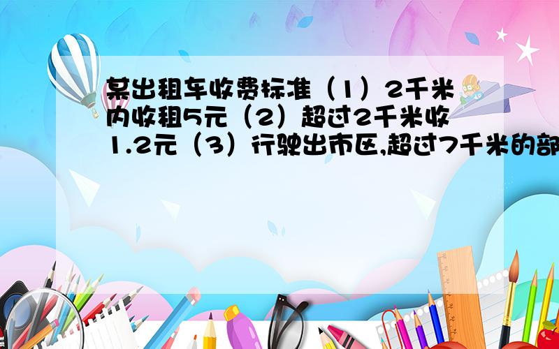 某出租车收费标准（1）2千米内收租5元（2）超过2千米收1.2元（3）行驶出市区,超过7千米的部分,每千米收1.8元.李叔叔家在市区内,一次他乘出租车到市区外的工厂上班,共付22.7元,李叔叔家到