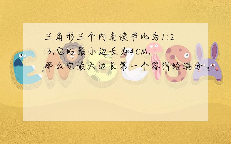 三角形三个内角读书比为1:2:3,它的最小边长为4CM,那么它最大边长第一个答得给满分