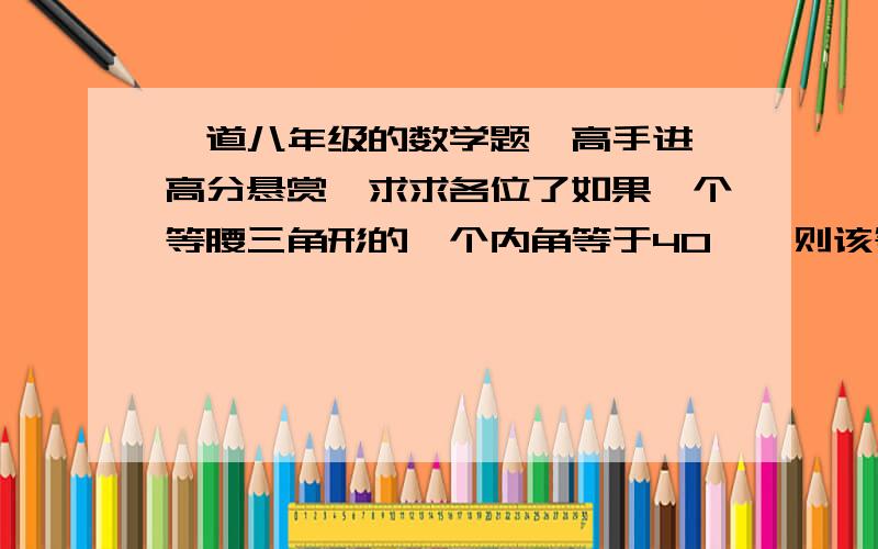 一道八年级的数学题,高手进,高分悬赏,求求各位了如果一个等腰三角形的一个内角等于40°,则该等腰三角形的底角度数是（           ）