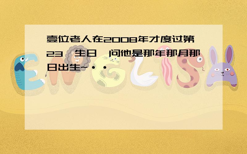 壹位老人在2008年才度过第23嗰生日,问他是那年那月那日出生~··